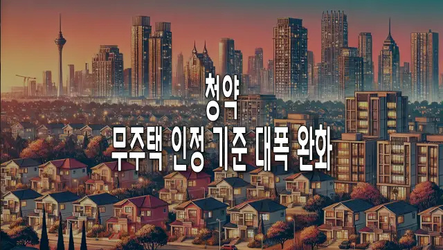 청약에서 무주택 인정 기준 대폭 완화, 꼭 알아야 할 변화와 혜택